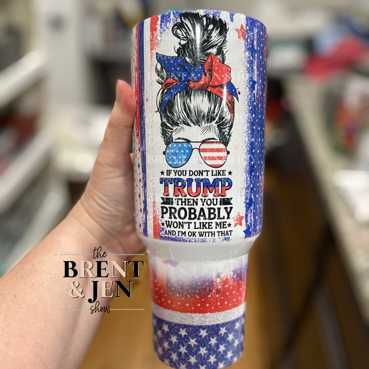 If You Don't Like Trump Then You Probably Won't Like Me Either 40oz Tumbler